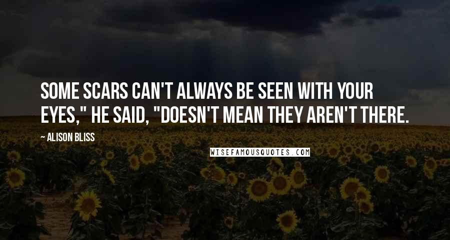 Alison Bliss Quotes: Some scars can't always be seen with your eyes," he said, "Doesn't mean they aren't there.