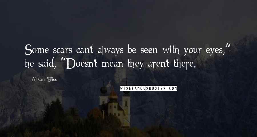 Alison Bliss Quotes: Some scars can't always be seen with your eyes," he said, "Doesn't mean they aren't there.