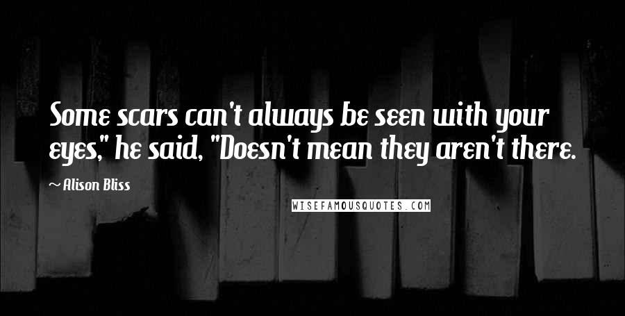 Alison Bliss Quotes: Some scars can't always be seen with your eyes," he said, "Doesn't mean they aren't there.