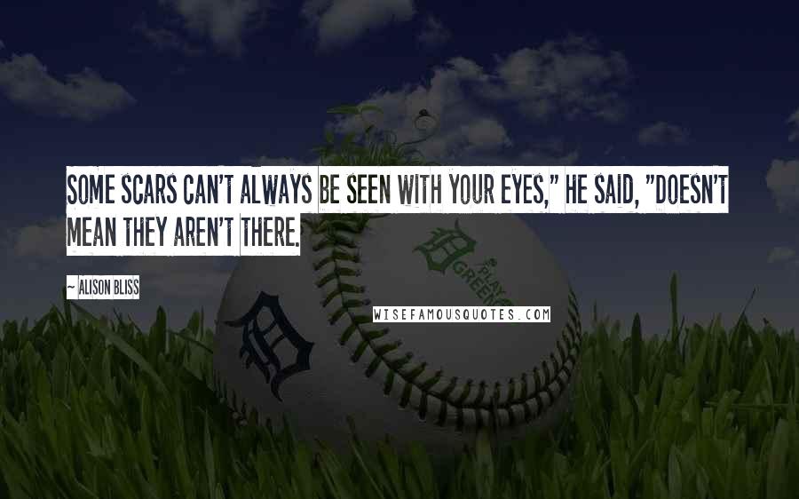 Alison Bliss Quotes: Some scars can't always be seen with your eyes," he said, "Doesn't mean they aren't there.