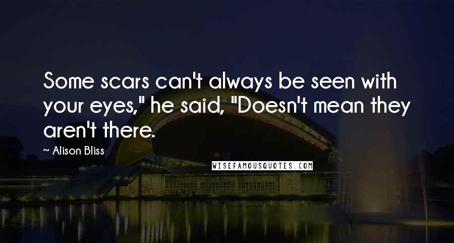 Alison Bliss Quotes: Some scars can't always be seen with your eyes," he said, "Doesn't mean they aren't there.