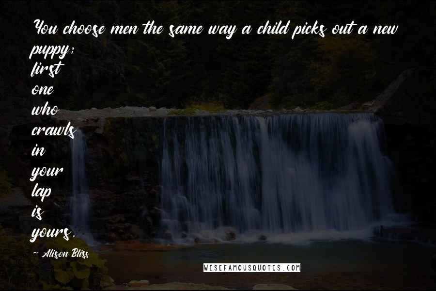 Alison Bliss Quotes: You choose men the same way a child picks out a new puppy; first one who crawls in your lap is yours.