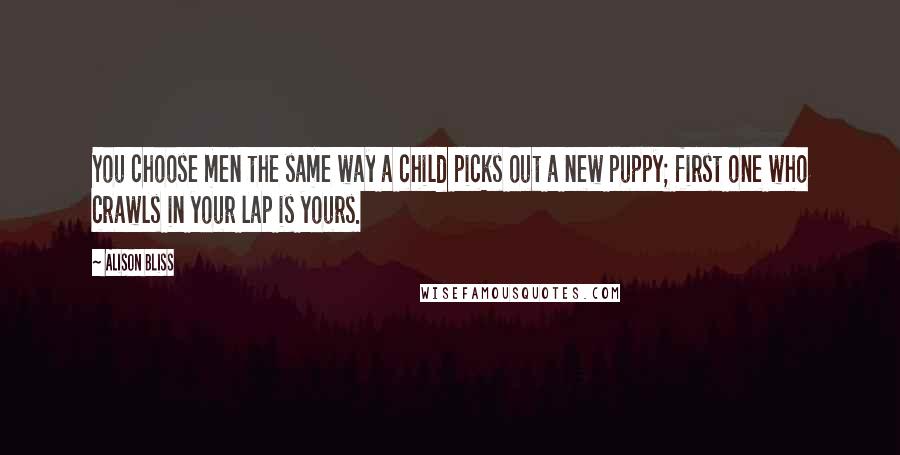 Alison Bliss Quotes: You choose men the same way a child picks out a new puppy; first one who crawls in your lap is yours.