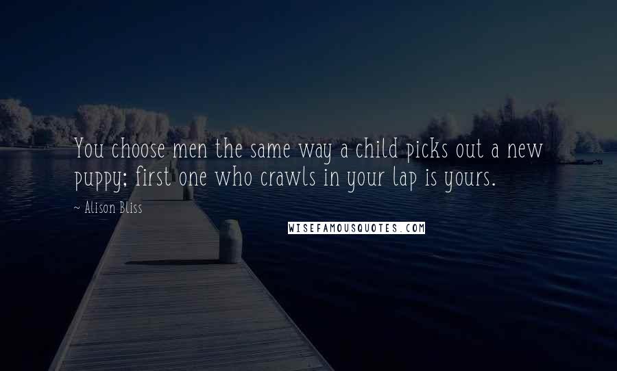 Alison Bliss Quotes: You choose men the same way a child picks out a new puppy; first one who crawls in your lap is yours.