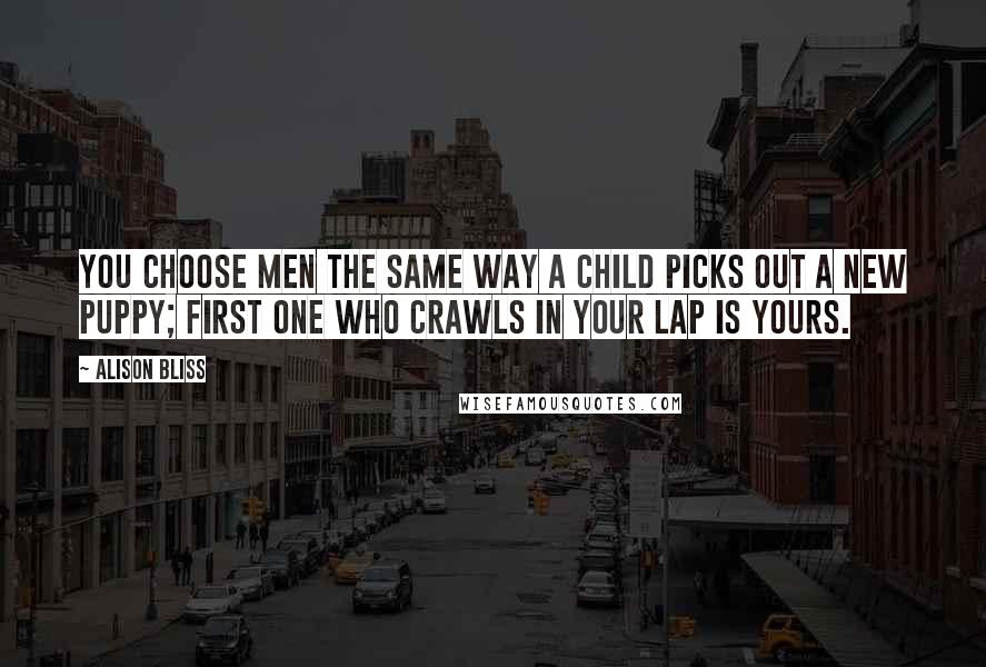 Alison Bliss Quotes: You choose men the same way a child picks out a new puppy; first one who crawls in your lap is yours.