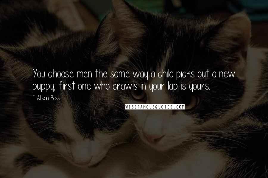 Alison Bliss Quotes: You choose men the same way a child picks out a new puppy; first one who crawls in your lap is yours.