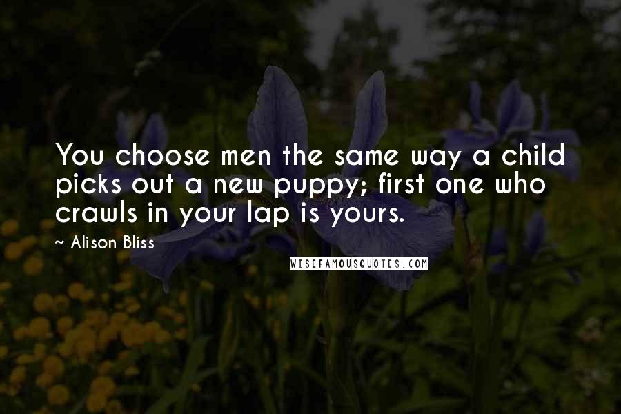 Alison Bliss Quotes: You choose men the same way a child picks out a new puppy; first one who crawls in your lap is yours.