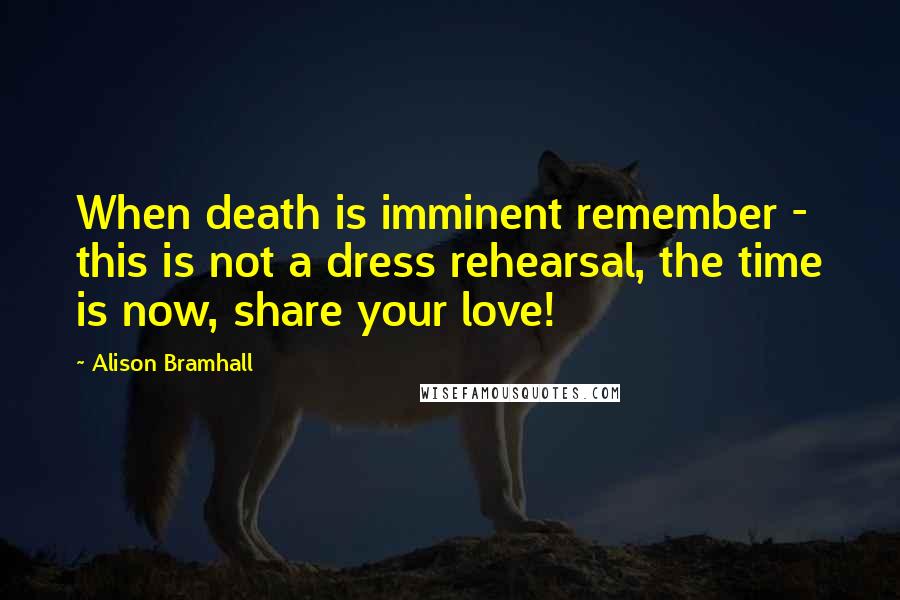 Alison Bramhall Quotes: When death is imminent remember - this is not a dress rehearsal, the time is now, share your love!