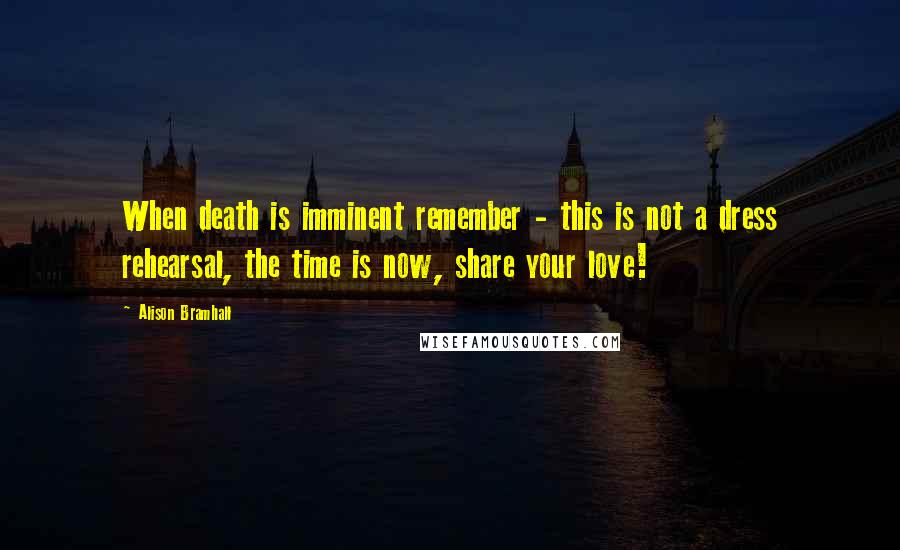 Alison Bramhall Quotes: When death is imminent remember - this is not a dress rehearsal, the time is now, share your love!