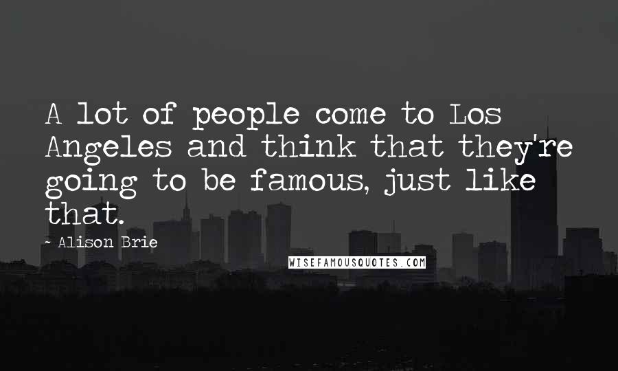 Alison Brie Quotes: A lot of people come to Los Angeles and think that they're going to be famous, just like that.