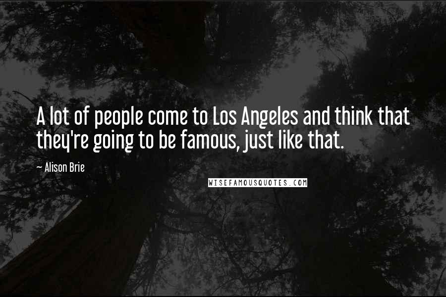 Alison Brie Quotes: A lot of people come to Los Angeles and think that they're going to be famous, just like that.