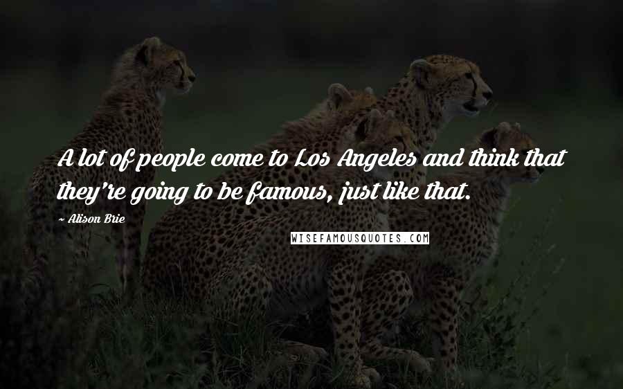Alison Brie Quotes: A lot of people come to Los Angeles and think that they're going to be famous, just like that.