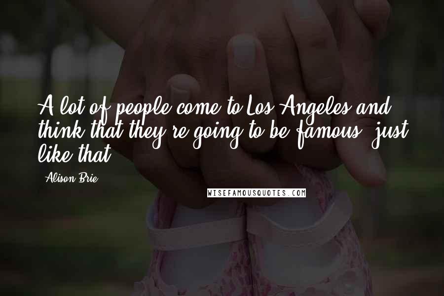 Alison Brie Quotes: A lot of people come to Los Angeles and think that they're going to be famous, just like that.
