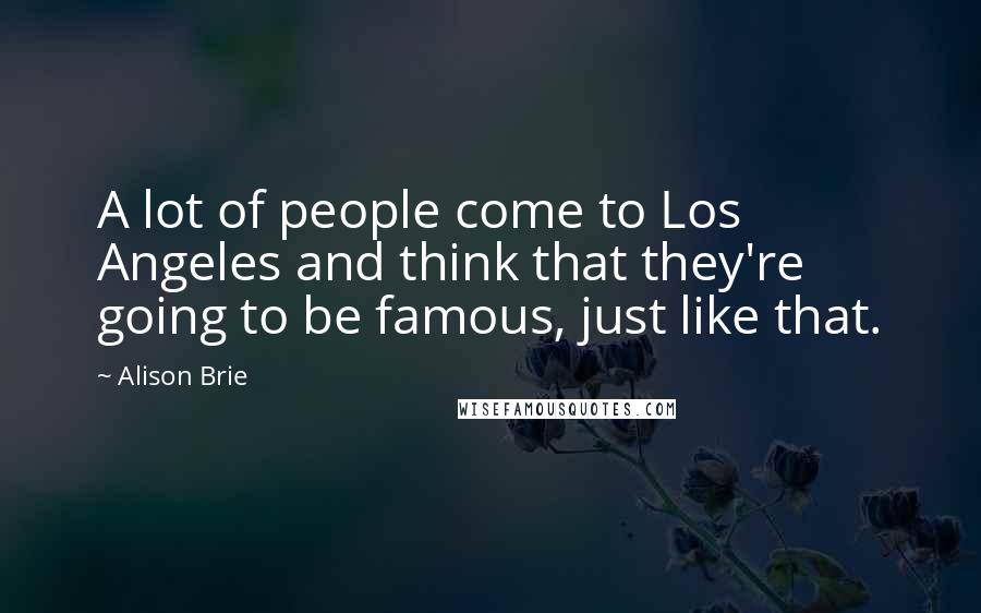Alison Brie Quotes: A lot of people come to Los Angeles and think that they're going to be famous, just like that.