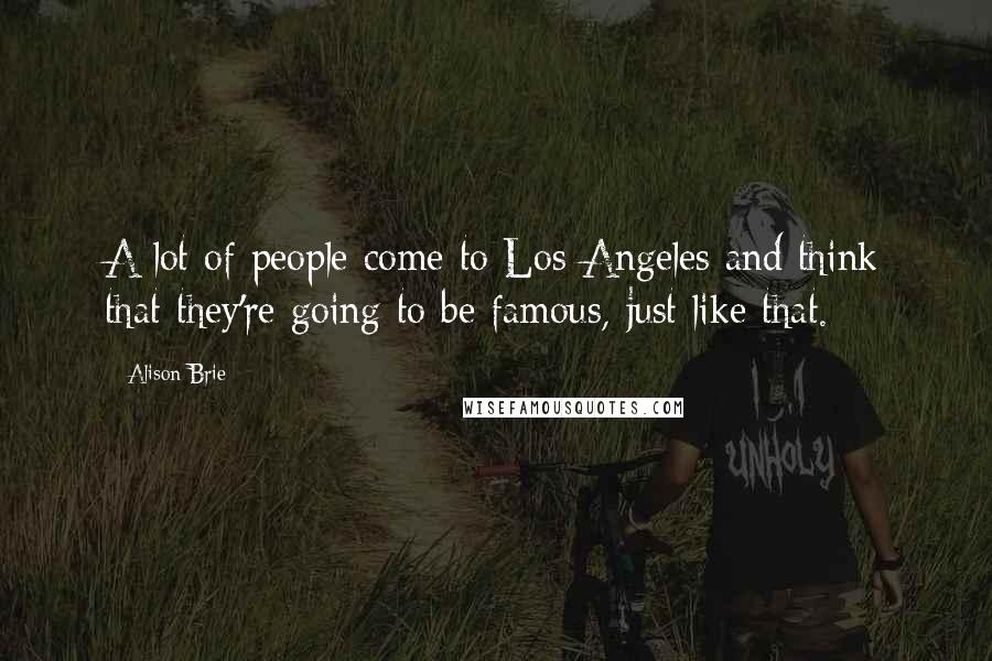 Alison Brie Quotes: A lot of people come to Los Angeles and think that they're going to be famous, just like that.