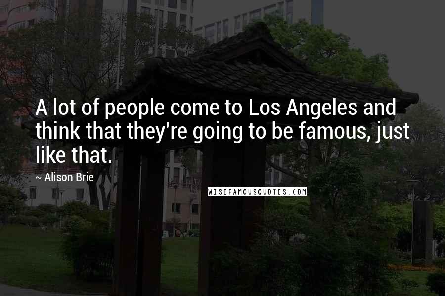 Alison Brie Quotes: A lot of people come to Los Angeles and think that they're going to be famous, just like that.