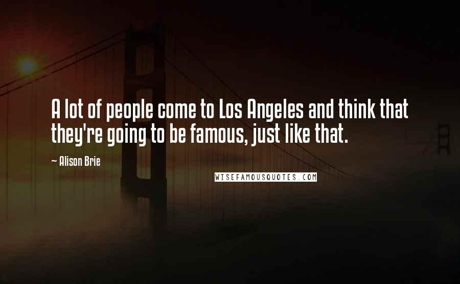 Alison Brie Quotes: A lot of people come to Los Angeles and think that they're going to be famous, just like that.