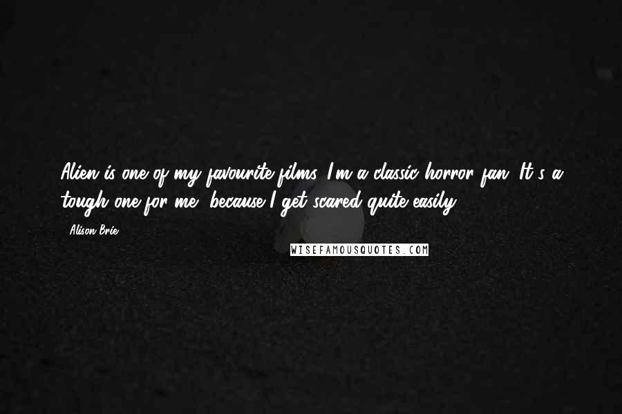 Alison Brie Quotes: Alien is one of my favourite films. I'm a classic horror fan. It's a tough one for me, because I get scared quite easily.