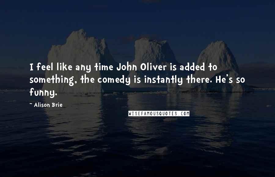 Alison Brie Quotes: I feel like any time John Oliver is added to something, the comedy is instantly there. He's so funny.