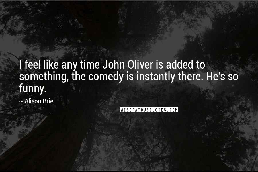 Alison Brie Quotes: I feel like any time John Oliver is added to something, the comedy is instantly there. He's so funny.