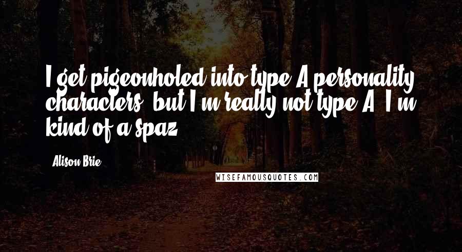 Alison Brie Quotes: I get pigeonholed into type-A personality characters, but I'm really not type A. I'm kind of a spaz.