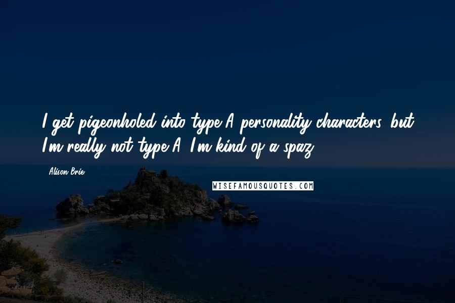 Alison Brie Quotes: I get pigeonholed into type-A personality characters, but I'm really not type A. I'm kind of a spaz.