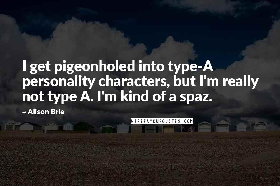 Alison Brie Quotes: I get pigeonholed into type-A personality characters, but I'm really not type A. I'm kind of a spaz.