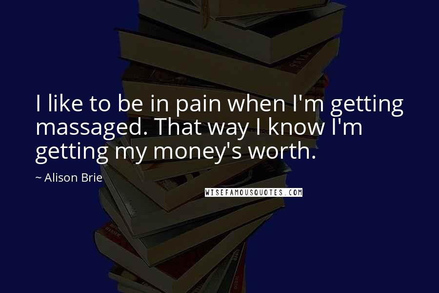 Alison Brie Quotes: I like to be in pain when I'm getting massaged. That way I know I'm getting my money's worth.