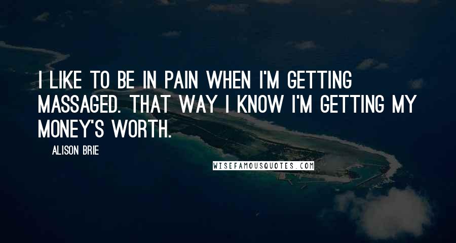 Alison Brie Quotes: I like to be in pain when I'm getting massaged. That way I know I'm getting my money's worth.
