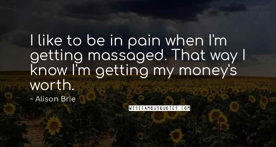 Alison Brie Quotes: I like to be in pain when I'm getting massaged. That way I know I'm getting my money's worth.