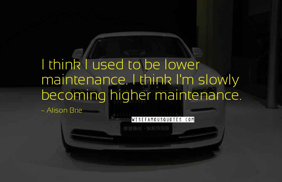 Alison Brie Quotes: I think I used to be lower maintenance. I think I'm slowly becoming higher maintenance.