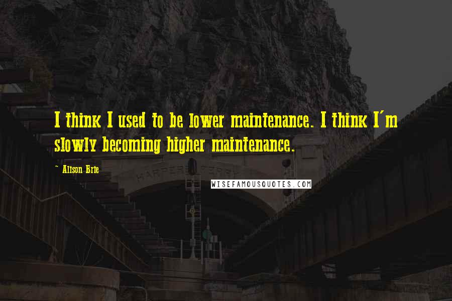 Alison Brie Quotes: I think I used to be lower maintenance. I think I'm slowly becoming higher maintenance.