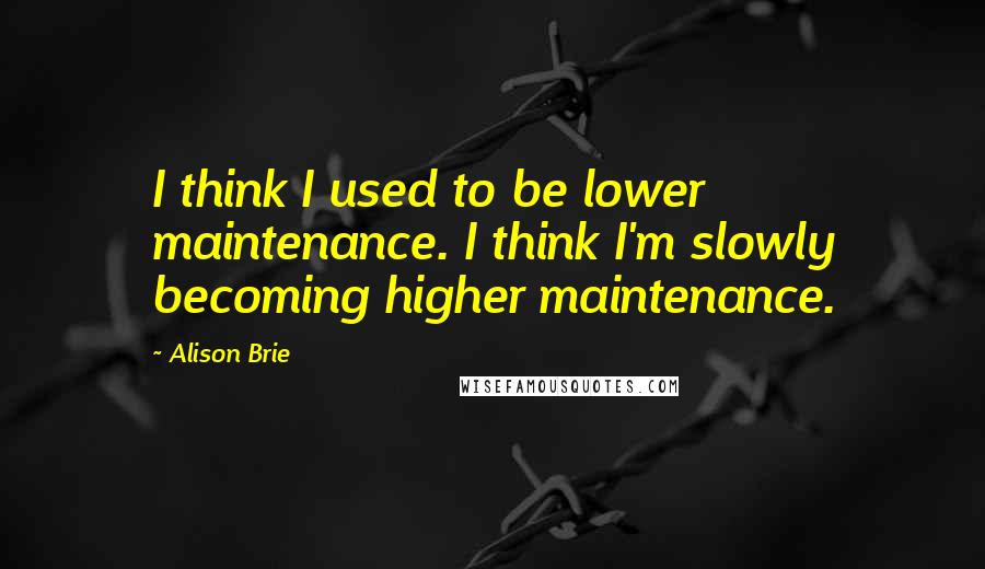 Alison Brie Quotes: I think I used to be lower maintenance. I think I'm slowly becoming higher maintenance.