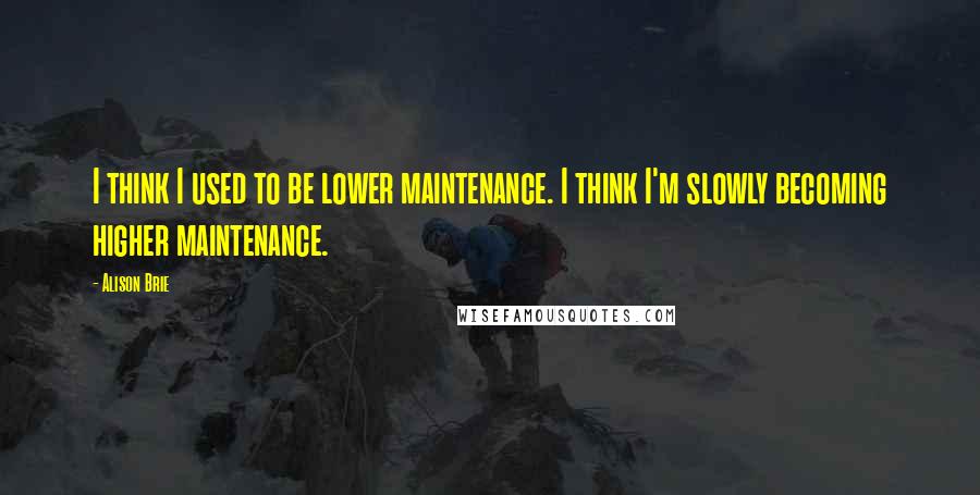 Alison Brie Quotes: I think I used to be lower maintenance. I think I'm slowly becoming higher maintenance.