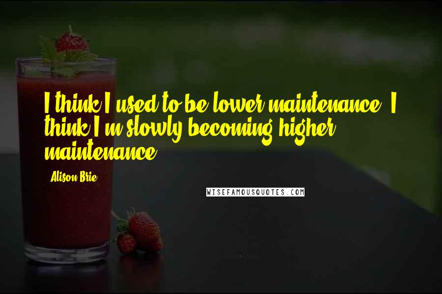Alison Brie Quotes: I think I used to be lower maintenance. I think I'm slowly becoming higher maintenance.