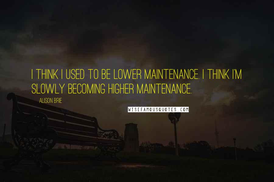 Alison Brie Quotes: I think I used to be lower maintenance. I think I'm slowly becoming higher maintenance.