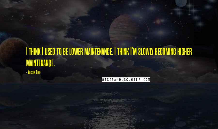 Alison Brie Quotes: I think I used to be lower maintenance. I think I'm slowly becoming higher maintenance.