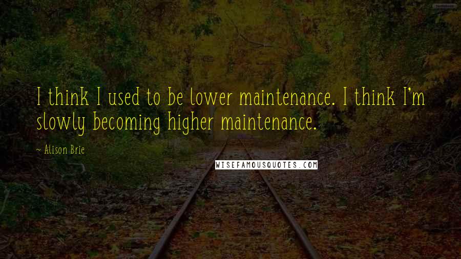 Alison Brie Quotes: I think I used to be lower maintenance. I think I'm slowly becoming higher maintenance.