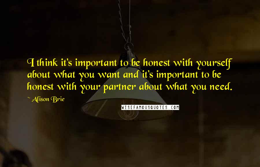 Alison Brie Quotes: I think it's important to be honest with yourself about what you want and it's important to be honest with your partner about what you need.