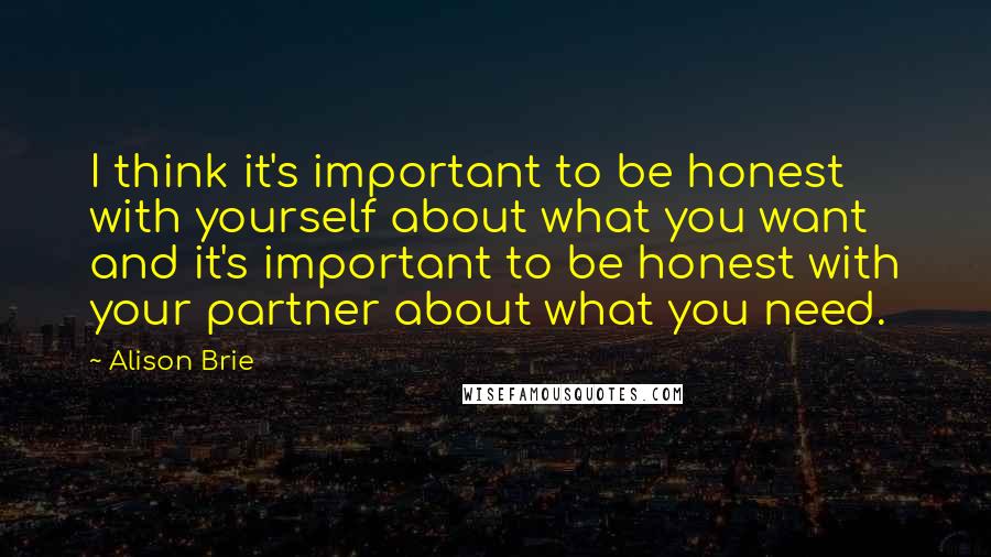 Alison Brie Quotes: I think it's important to be honest with yourself about what you want and it's important to be honest with your partner about what you need.