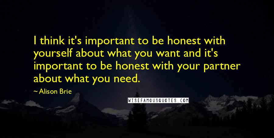 Alison Brie Quotes: I think it's important to be honest with yourself about what you want and it's important to be honest with your partner about what you need.