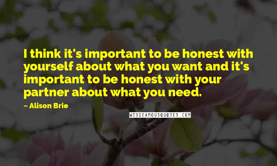 Alison Brie Quotes: I think it's important to be honest with yourself about what you want and it's important to be honest with your partner about what you need.