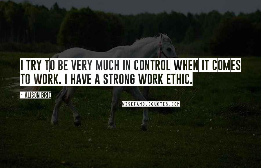 Alison Brie Quotes: I try to be very much in control when it comes to work. I have a strong work ethic.