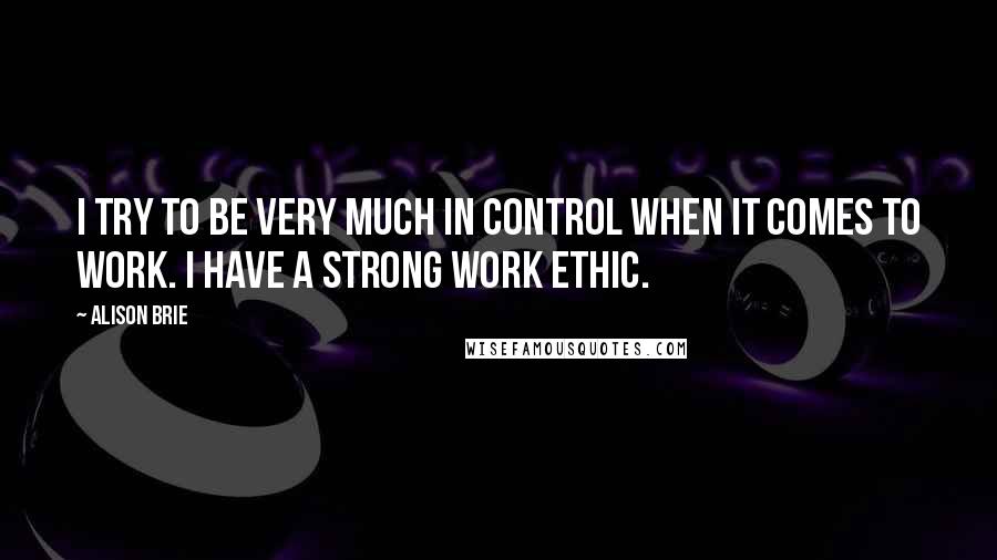 Alison Brie Quotes: I try to be very much in control when it comes to work. I have a strong work ethic.