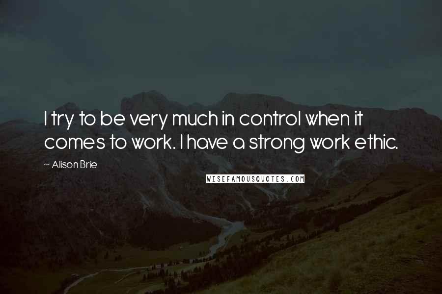 Alison Brie Quotes: I try to be very much in control when it comes to work. I have a strong work ethic.