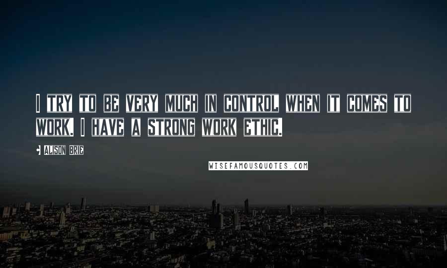 Alison Brie Quotes: I try to be very much in control when it comes to work. I have a strong work ethic.
