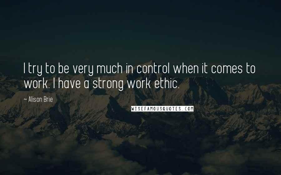 Alison Brie Quotes: I try to be very much in control when it comes to work. I have a strong work ethic.