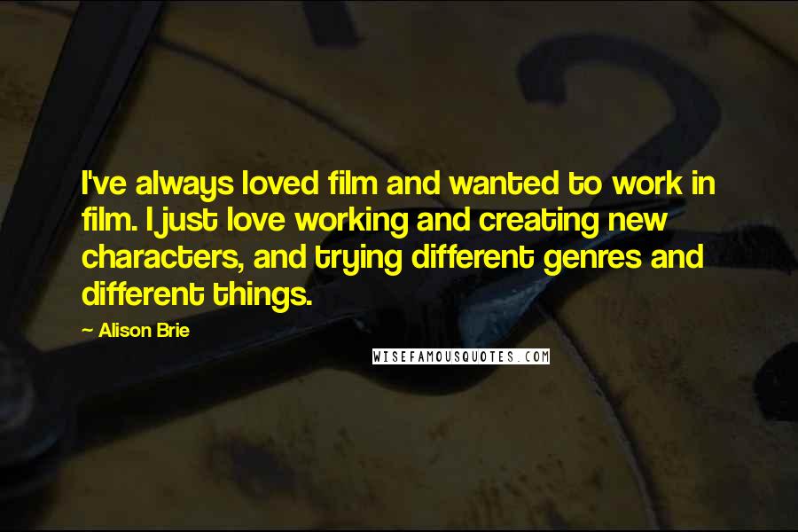 Alison Brie Quotes: I've always loved film and wanted to work in film. I just love working and creating new characters, and trying different genres and different things.