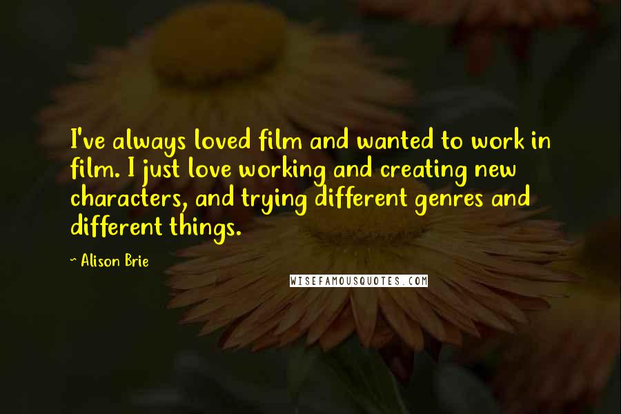 Alison Brie Quotes: I've always loved film and wanted to work in film. I just love working and creating new characters, and trying different genres and different things.