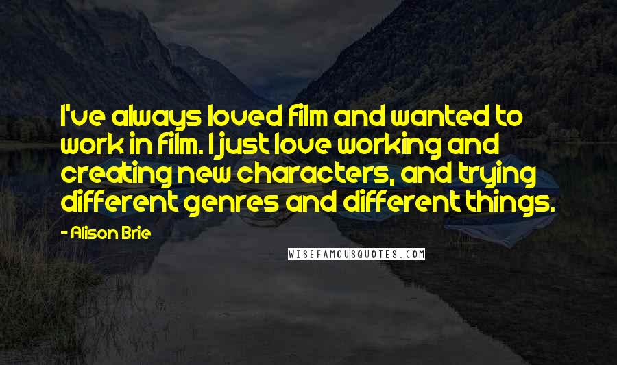 Alison Brie Quotes: I've always loved film and wanted to work in film. I just love working and creating new characters, and trying different genres and different things.